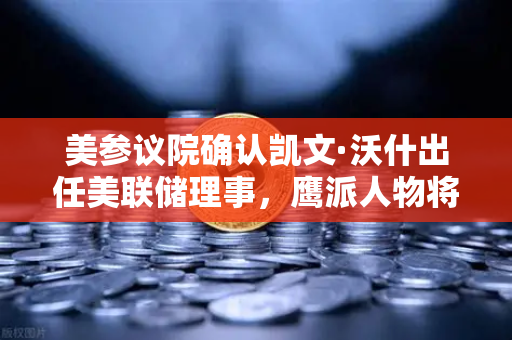 美参议院确认凯文·沃什出任美联储理事，鹰派人物将如何改写降息预期与加密市场逻辑？