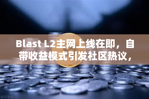 Blast L2主网上线在即，自带收益模式引发社区热议，欧易交易所深度解读