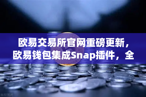 欧易交易所官网重磅更新，欧易钱包集成Snap插件，全面支持Bitcoin Ordinals铭文管理