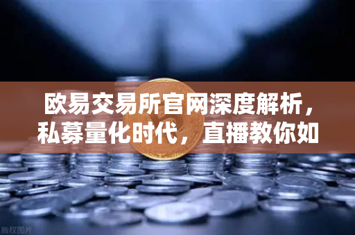 欧易交易所官网深度解析，私募量化时代，直播教你如何守住利润不缩水