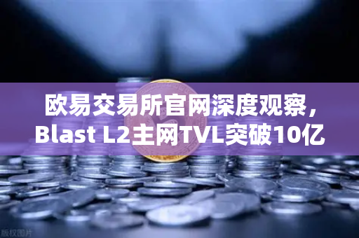 欧易交易所官网深度观察，Blast L2主网TVL突破10亿美元，原生收益模式如何重塑DeFi格局？