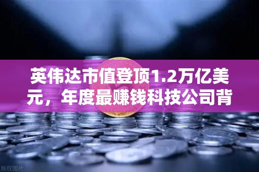 英伟达市值登顶1.2万亿美元，年度最赚钱科技公司背后的算力霸权与投资新逻辑