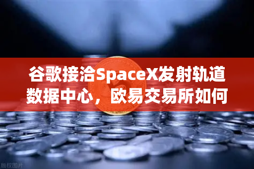 谷歌接洽SpaceX发射轨道数据中心，欧易交易所如何看Web3算力新基建？