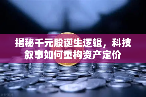 揭秘千元股诞生逻辑，科技叙事如何重构资产定价