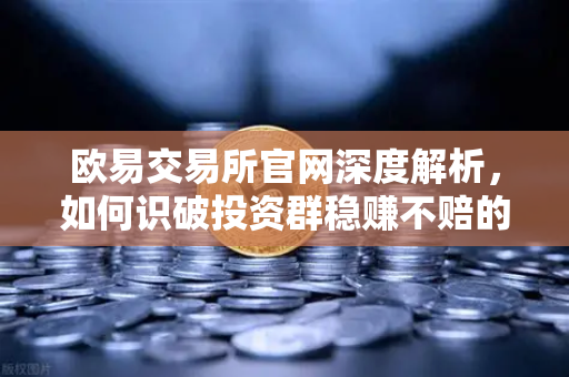 欧易交易所官网深度解析，如何识破投资群稳赚不赔的杀猪盘陷阱