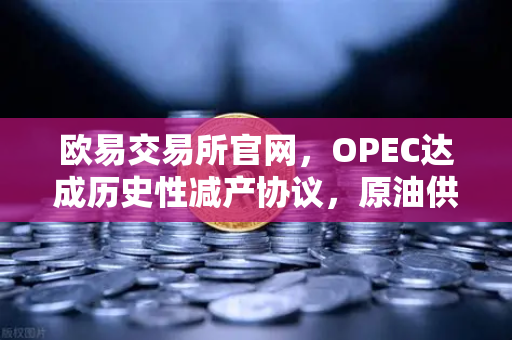 欧易交易所官网，OPEC达成历史性减产协议，原油供应进一步收紧，市场静待新一轮变局