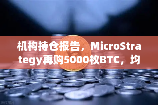 机构持仓报告，MicroStrategy再购5000枚BTC，均价成本上移，加密市场风向标何去何从？