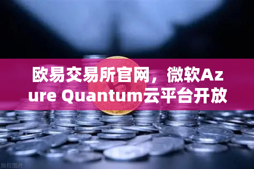 欧易交易所官网，微软Azure Quantum云平台开放，量子计算如何重塑数字资产交易的未来？