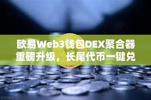 欧易Web3钱包DEX聚合器重磅升级，长尾代币一键兑换，开启DeFi自由交易新时代