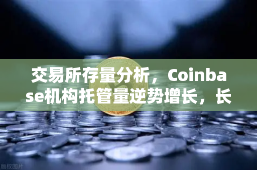 交易所存量分析，Coinbase机构托管量逆势增长，长线信心犹在