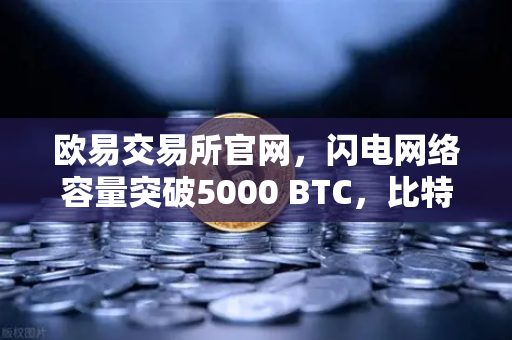 欧易交易所官网,闪电网络容量突破5000 BTC,比特币支付新时代来临-第1张图片-欧易交易所 欧易交易所官网,闪电网络容量突破5000 BTC,比特币支付新时代来临-第1张图片-欧易交易所