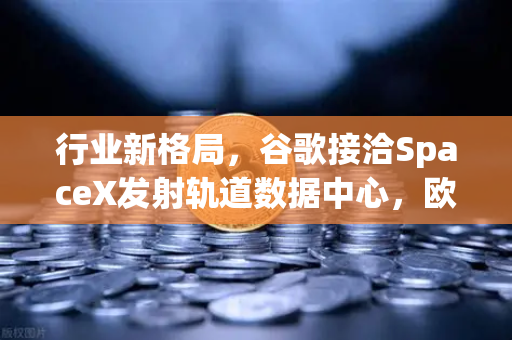 行业新格局，谷歌接洽SpaceX发射轨道数据中心，欧易交易所前瞻布局Web3基础设施