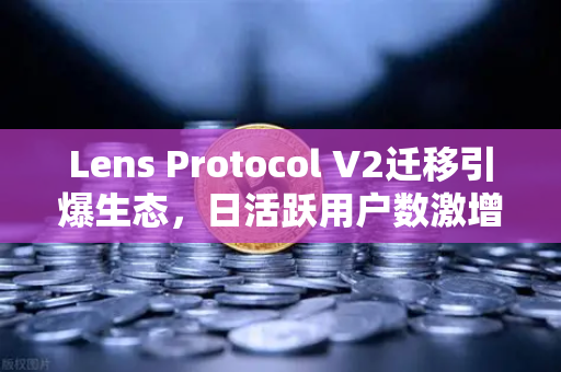 Lens Protocol V2迁移引爆生态，日活跃用户数激增300%欧易交易所解读去中心化社交新趋势