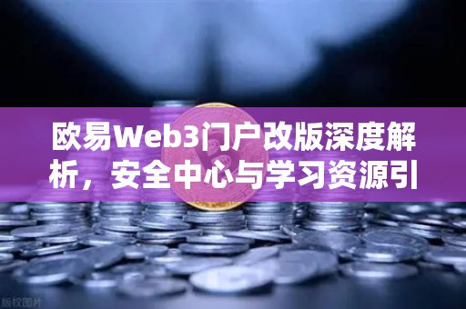 欧易Web3门户改版深度解析，安全中心与学习资源引领数字资产新时代