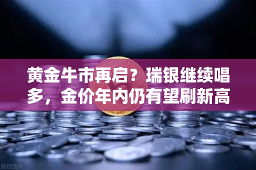 黄金牛市再启？瑞银继续唱多，金价年内仍有望刷新高，欧易交易所带你把握投资机遇
