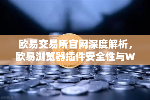 欧易交易所官网深度解析，欧易浏览器插件安全性与Web3工具潜在后门风险全指南