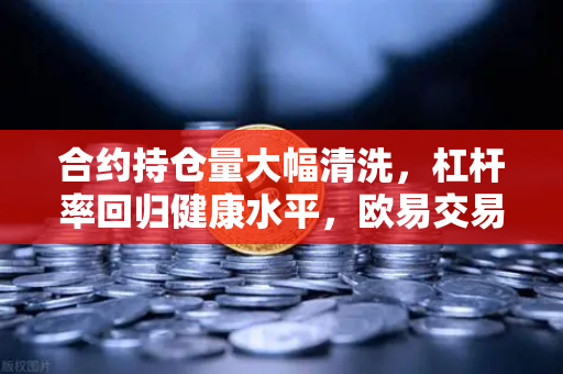 合约持仓量大幅清洗，杠杆率回归健康水平，欧易交易所市场风向标解析