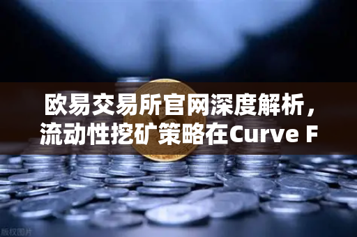 欧易交易所官网深度解析，流动性挖矿策略在Curve Finance中的CRV锁定周期优化指南