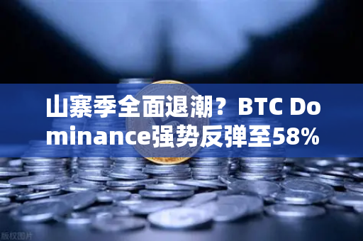 山寨季全面退潮？BTC Dominance强势反弹至58%上方，市场风向如何解读？