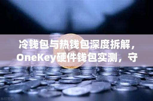 冷钱包与热钱包深度拆解，OneKey硬件钱包实测，守护数字资产的终极防线