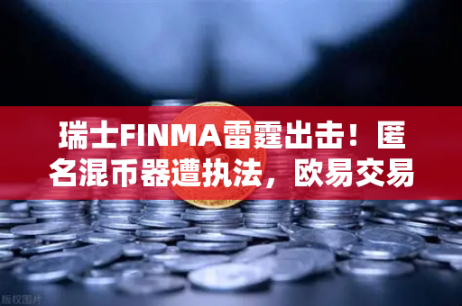 瑞士FINMA雷霆出击！匿名混币器遭执法，欧易交易所安全合规成焦点