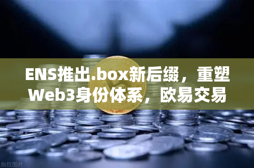 ENS推出.box新后缀，重塑Web3身份体系，欧易交易所下载用户如何抢占先机？