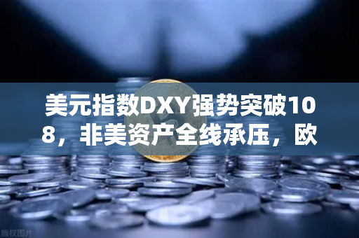 美元指数DXY强势突破108，非美资产全线承压，欧易交易所下载避险指南