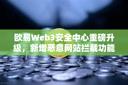 欧易Web3安全中心重磅升级，新增恶意网站拦截功能，全方位守护用户资产安全