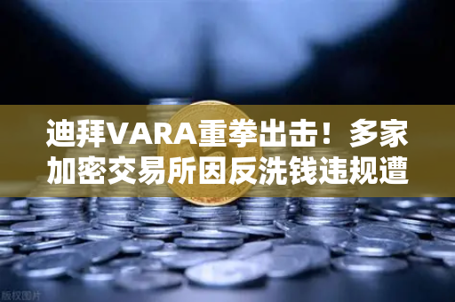 迪拜VARA重拳出击！多家加密交易所因反洗钱违规遭巨额罚款，合规时代正式来临
