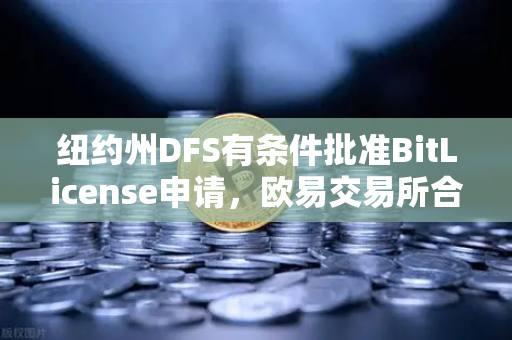 纽约州DFS有条件批准BitLicense申请，欧易交易所合规进程迎新突破，网络安保成核心门槛