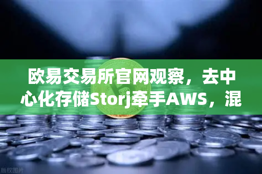 欧易交易所官网观察，去中心化存储Storj牵手AWS，混合云新范式如何重塑数据主权？