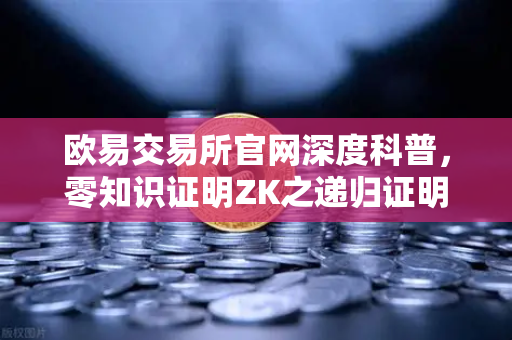 欧易交易所官网深度科普，零知识证明ZK之递归证明—如何以证明的证明撬动区块链效率革命