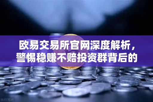 欧易交易所官网深度解析，警惕稳赚不赔投资群背后的杀猪盘陷阱