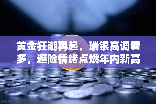 黄金狂潮再起，瑞银高调看多，避险情绪点燃年内新高预期