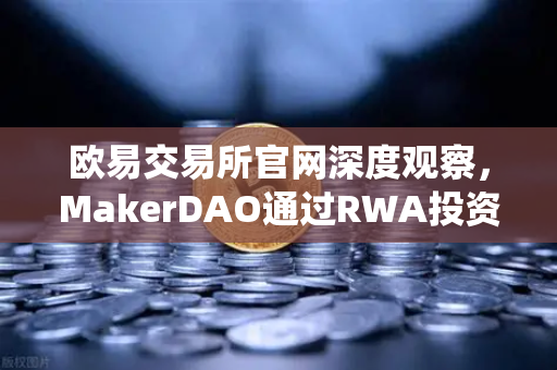 欧易交易所官网深度观察，MakerDAO通过RWA投资决议，DeFi与传统金融的联姻提速