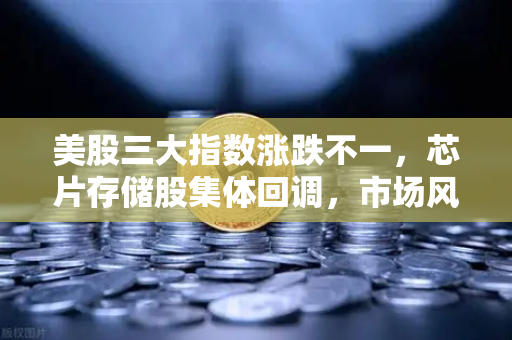 美股三大指数涨跌不一，芯片存储股集体回调，市场风向标指向何方？