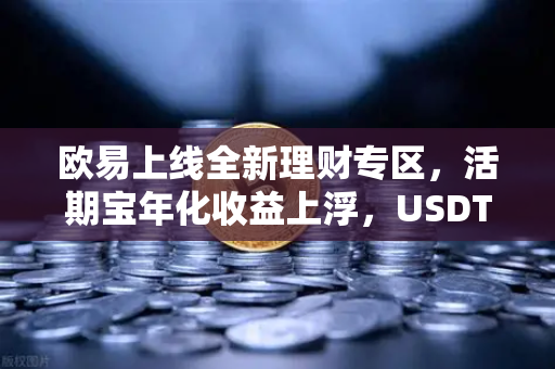 欧易上线全新理财专区，活期宝年化收益上浮，USDT存款限时加息—数字资产稳健增值新选择