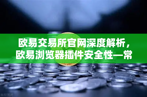 欧易交易所官网深度解析，欧易浏览器插件安全性—常用Web3工具的潜在后门风险全揭露