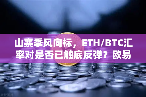 山寨季风向标，ETH/BTC汇率对是否已触底反弹？欧易交易所深度视角