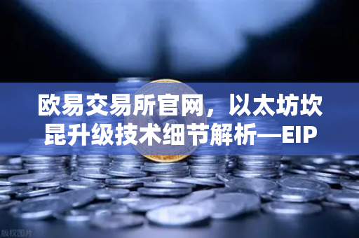 欧易交易所官网，以太坊坎昆升级技术细节解析—EIP-4844如何降低L2费用？