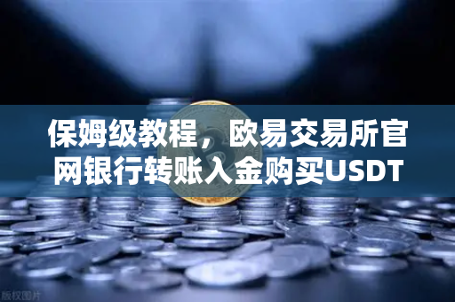 保姆级教程，欧易交易所官网银行转账入金购买USDT全流程解析（附安全避坑指南）