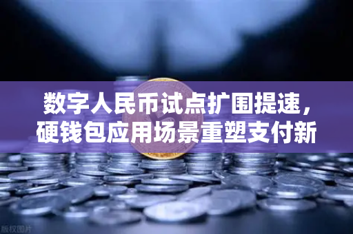 数字人民币试点扩围提速，硬钱包应用场景重塑支付新生态