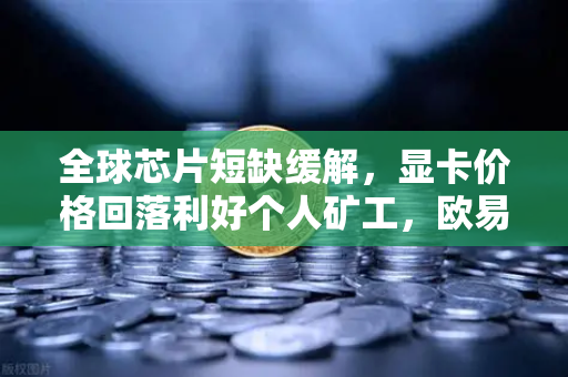 全球芯片短缺缓解，显卡价格回落利好个人矿工，欧易交易所助力数字资产高效流转