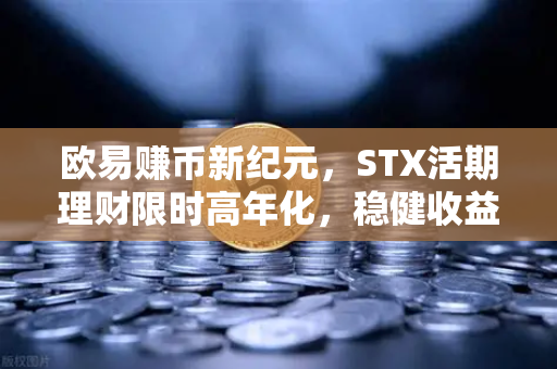 欧易赚币新纪元，STX活期理财限时高年化，稳健收益与灵活增值的双重盛宴