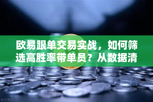 欧易跟单交易实战，如何筛选高胜率带单员？从数据清洗到风控闭环的深度拆解