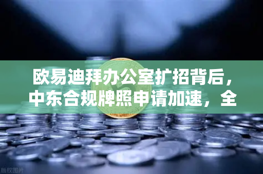 欧易迪拜办公室扩招背后，中东合规牌照申请加速，全球化战略再落一子