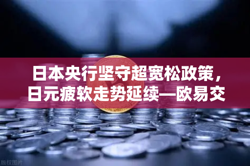 日本央行坚守超宽松政策，日元疲软走势延续—欧易交易所解析市场影响与投资机遇