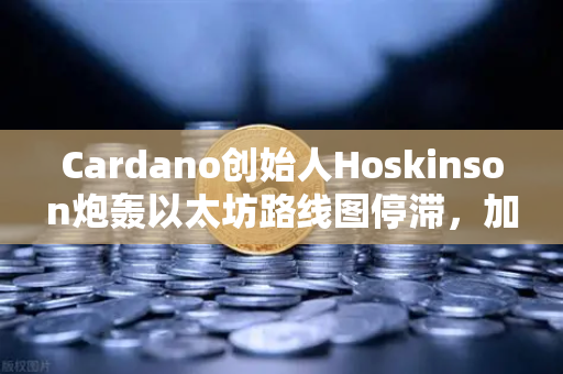 Cardano创始人Hoskinson炮轰以太坊路线图停滞，加密社区再掀生态之争