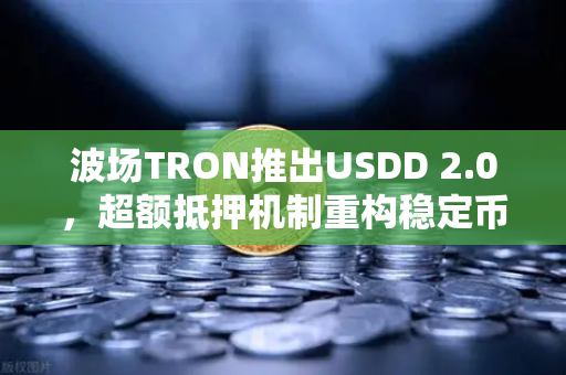 波场TRON推出USDD 2.0，超额抵押机制重构稳定币格局，欧易交易所深度解读