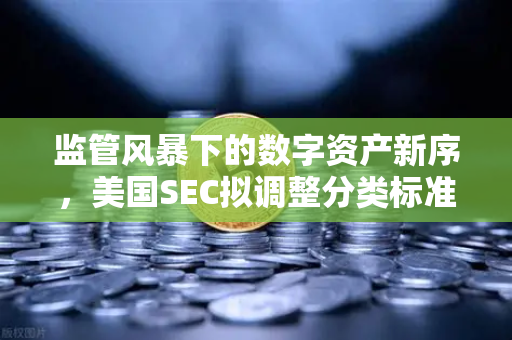 监管风暴下的数字资产新序，美国SEC拟调整分类标准，欧易用户如何把握变局？